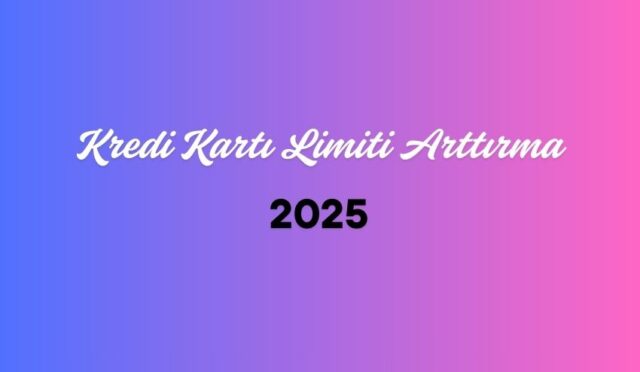 Kredi Kartı Limiti Arttırma 2025 Yöntem