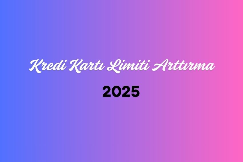 Kredi Kartı Limiti Arttırma 2025 Yöntem